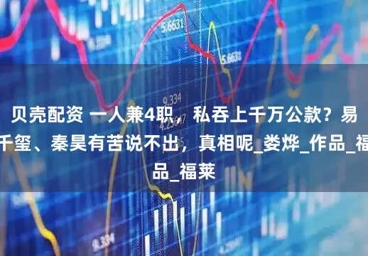 贝壳配资 一人兼4职,私吞上千万公款?易烊千玺、秦昊有苦说不出,真相呢_娄烨_作品_福莱