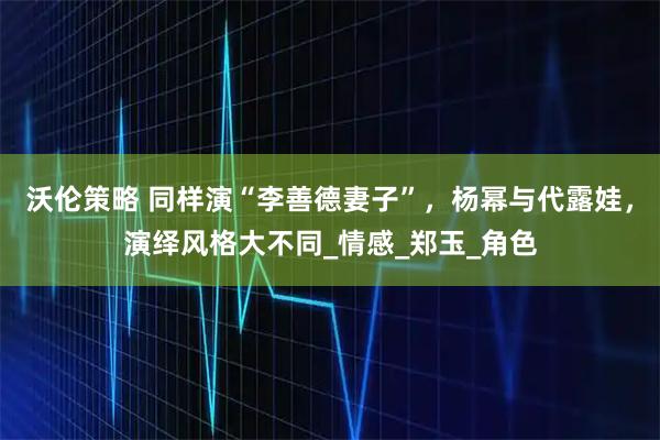 沃伦策略 同样演“李善德妻子”，杨幂与代露娃，演绎风格大不同_情感_郑玉_角色