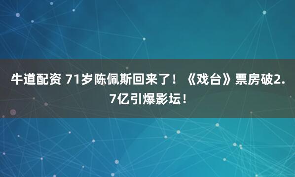 牛道配资 71岁陈佩斯回来了！《戏台》票房破2.7亿引爆影坛！