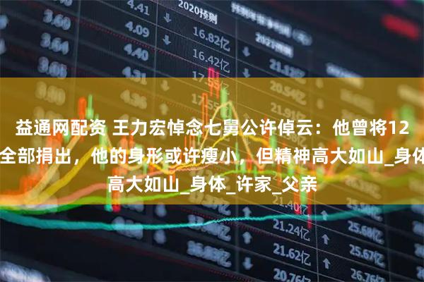 益通网配资 王力宏悼念七舅公许倬云：他曾将1200万元奖金全部捐出，他的身形或许瘦小，但精神高大如山_身体_许家_父亲