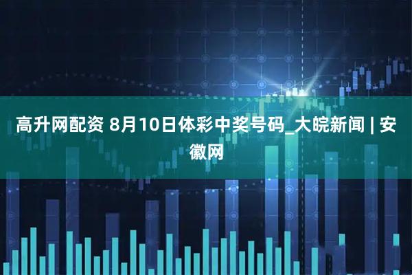 高升网配资 8月10日体彩中奖号码_大皖新闻 | 安徽网