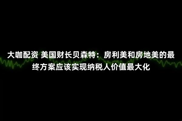 大咖配资 美国财长贝森特：房利美和房地美的最终方案应该实现纳税人价值最大化