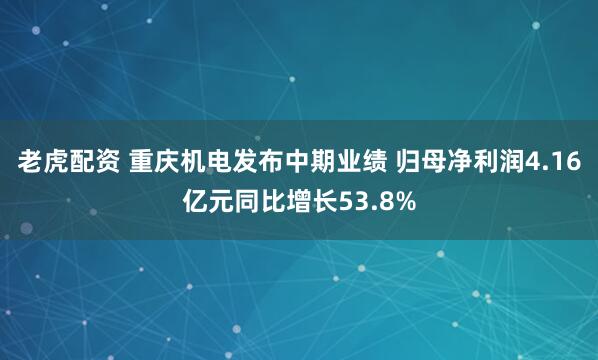 老虎配资 重庆机电发布中期业绩 归母净利润4.16亿元同比增长53.8%