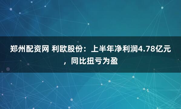郑州配资网 利欧股份:上半年净利润4.78亿元,同比扭亏为盈