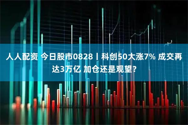 人人配资 今日股市0828丨科创50大涨7% 成交再达3万亿 加仓还是观望？
