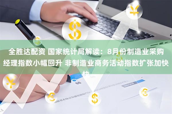 全胜达配资 国家统计局解读：8月份制造业采购经理指数小幅回升 非制造业商务活动指数扩张加快