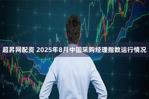 超昇网配资 2025年8月中国采购经理指数运行情况