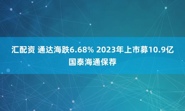 汇配资 通达海跌6.68% 2023年上市募10.9亿国泰海通保荐