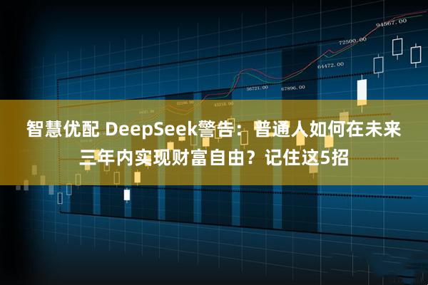智慧优配 DeepSeek警告：普通人如何在未来三年内实现财富自由？记住这5招