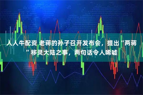 人人牛配资 老蒋的孙子召开发布会，提出“两蒋”移灵大陆之事，两句话令人唏嘘