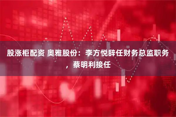 股涨柜配资 奥雅股份：李方悦辞任财务总监职务，蔡明利接任