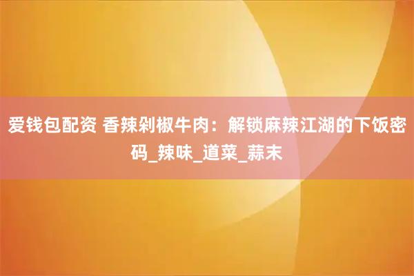 爱钱包配资 香辣剁椒牛肉:解锁麻辣江湖的下饭密码_辣味_道菜_蒜末
