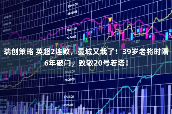 瑞创策略 英超2连败，曼城又栽了！39岁老将时隔6年破门，致敬20号若塔！