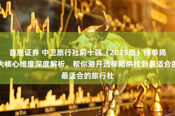 首胜证券 中卫旅行社前十强(2025版)榜单揭晓!四大核心维度深度解析,帮你避开选择陷阱找到最适合的旅行社