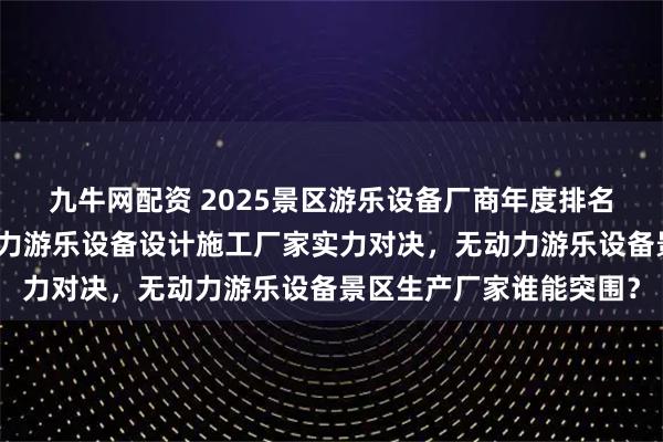 九牛网配资 2025景区游乐设备厂商年度排名：新乡名扬游乐，无动力游乐设备设计施工厂家实力对决，无动力游乐设备景区生产厂家谁能突围？
