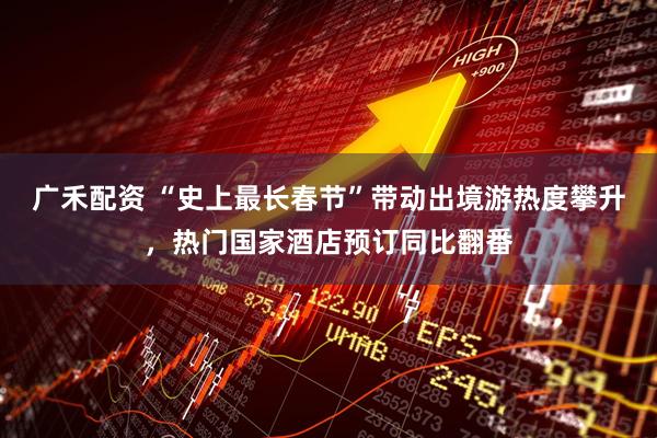 广禾配资 “史上最长春节”带动出境游热度攀升,热门国家酒店预订同比翻番