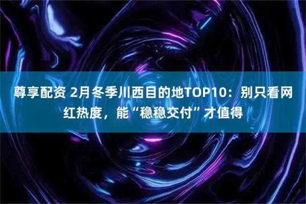 尊享配资 2月冬季川西目的地TOP10：别只看网红热度，能“稳稳交付”才值得