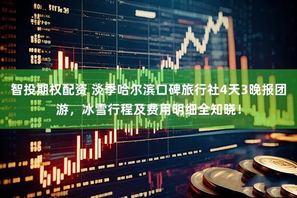 智投期权配资 淡季哈尔滨口碑旅行社4天3晚报团游，冰雪行程及费用明细全知晓！