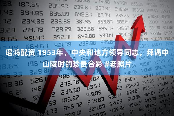 瑶鸿配资 1953年，中央和地方领导同志，拜谒中山陵时的珍贵合影 #老照片