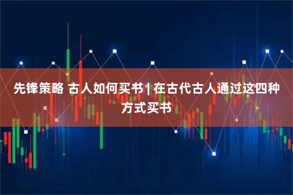 先锋策略 古人如何买书 | 在古代古人通过这四种方式买书