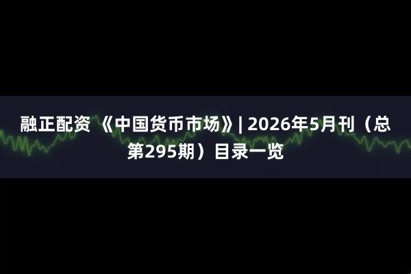 融正配资 《中国货币市场》| 2026年5月刊（总第295期）目录一览