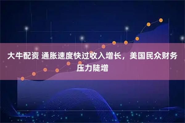 大牛配资 通胀速度快过收入增长，美国民众财务压力陡增